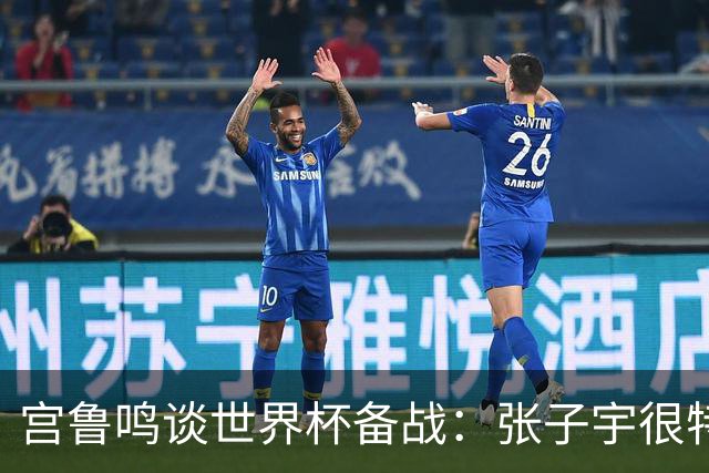 宫鲁鸣谈世界杯备战：张子宇很特殊，希望海外球员早日归队