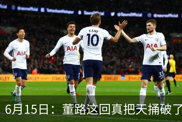 6月15日：董路这回真把天捅破了，西甲球队开出九千欧元签字费求签年轻球员刘凯源